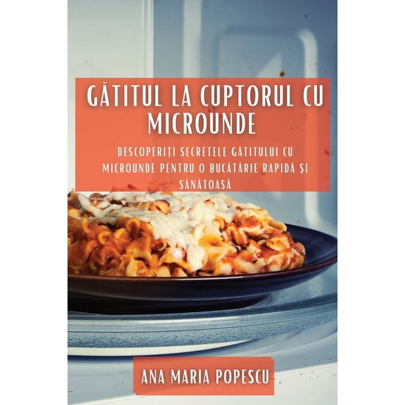 Gătitul la cuptorul cu microunde: Descoperiți secretele gătitului cu microunde pentru o buc&a, (Paperback)