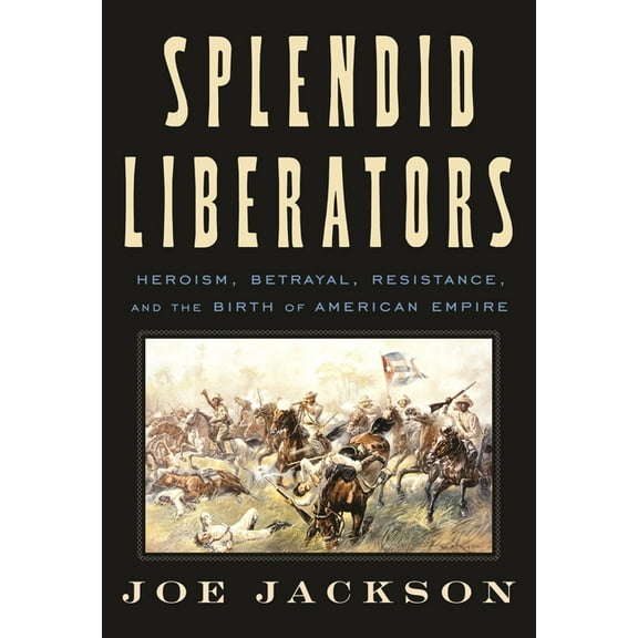 Splendid Liberators: Heroism, Betrayal, Resistance, and the Birth of American Empire, (Hardcover)