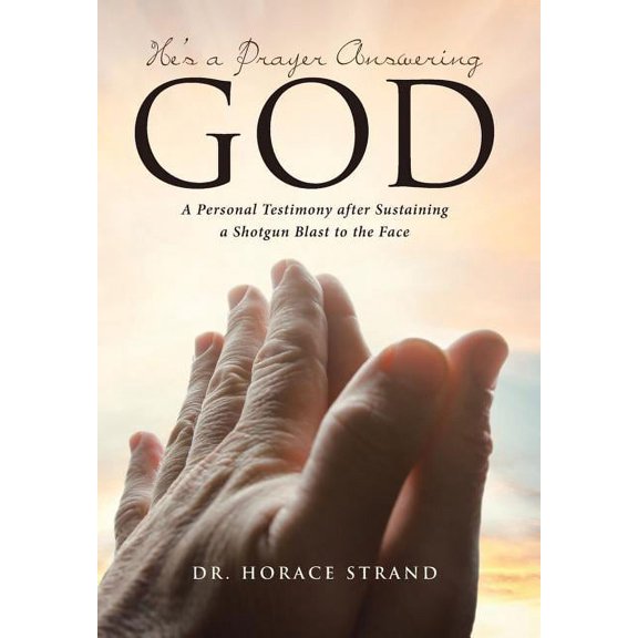 He's a Prayer Answering God: A Personal Testimony after Sustaining a Shotgun Blast to the Face (Hardcover)