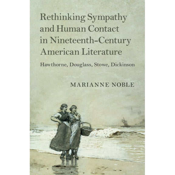 Cambridge Studies in American Literature Rethinking Sympathy and Human Contact in Nineteenth-Century American Literature: Hawthorne, Douglass, Stowe, Dickinson, Book 182, (Hardcover)