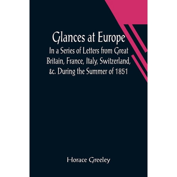 Glances at Europe; In a Series of Letters from Great Britain, France, Italy, Switzerland, &c. During the Summer of 1851., (Paperback)
