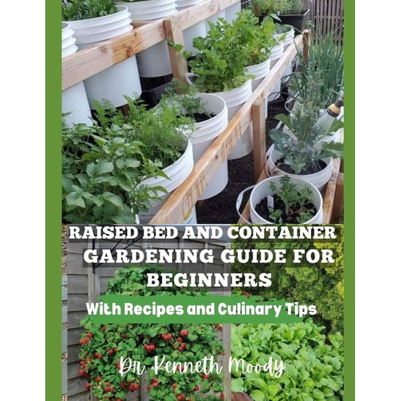 Raised Bed and Container Gardening Guide for Beginners: with Recipes and Culinary Tips: The Ultimate Step-by-Step Guide for Beginner-Friendly Handbook to Start your Raised bed Gardening (Paperback)