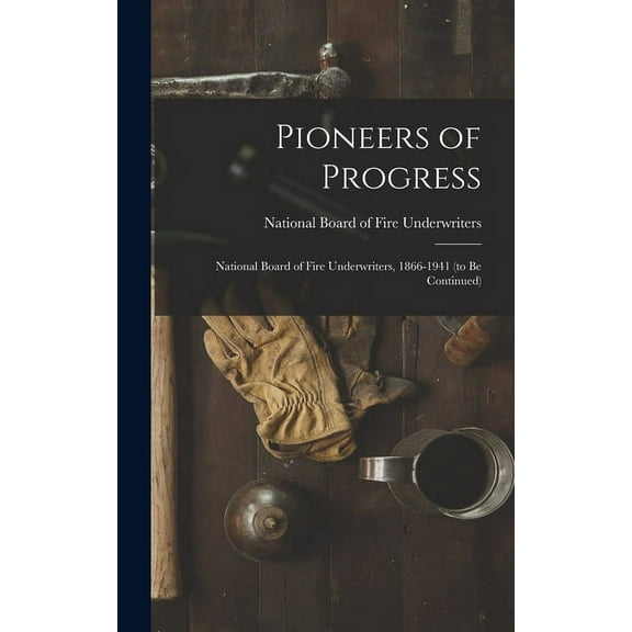 Pioneers of Progress: National Board of Fire Underwriters, 1866-1941 (to Be Continued), (Hardcover)