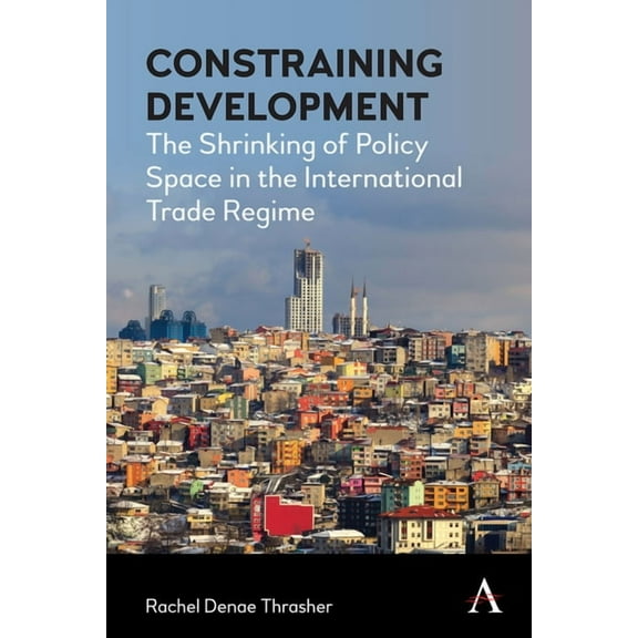 Constraining Development: The Shrinking of Policy Space in the International Trade Regime, (Paperback)