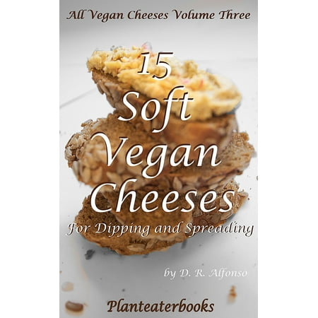 All Vegan Cheeses Volume 3: 15 Soft Vegan Cheeses For Dipping and Spreading -