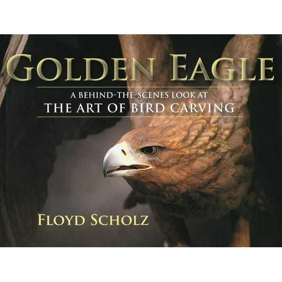 The Golden Eagle : A Behind-the-Scenes Look at the Art of Bird Carving (Hardcover)