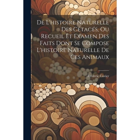 De L'histoire Naturelle Des Cétacés, Ou Recueil Et Examen Des Faits Dont Se Compose L'histoire Naturelle De Ces Animaux (Paperback)