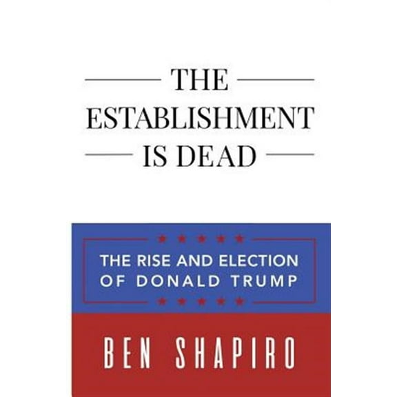The Establishment Is Dead: The Rise and Election of Donald Trump Paperback Ben Shapiro