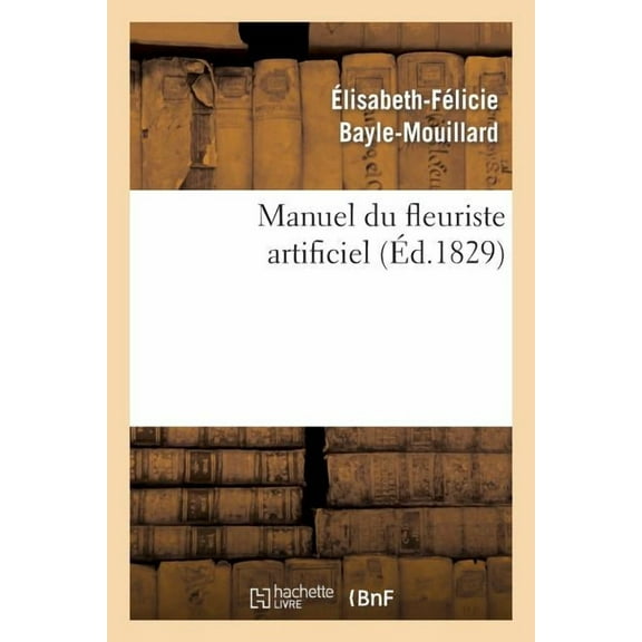 Arts: Manuel Du Fleuriste Artificiel, Ou l'Art d'Imiter d'Après Nature Toute Espèce de Fleurs...: Suivi de l'Art Du Plumassier (Paperback)