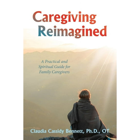 Caregiving Reimagined: A Practical and Spiritual Guide for Family Caregivers, (Paperback)
