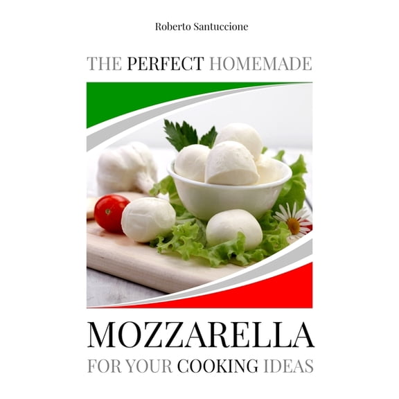 The Perfect Homemade Mozzarella for Your Cooking Ideas: Ingredients, Recipe and Detailed Procedure (Paperback) by Roberto Santuccione
