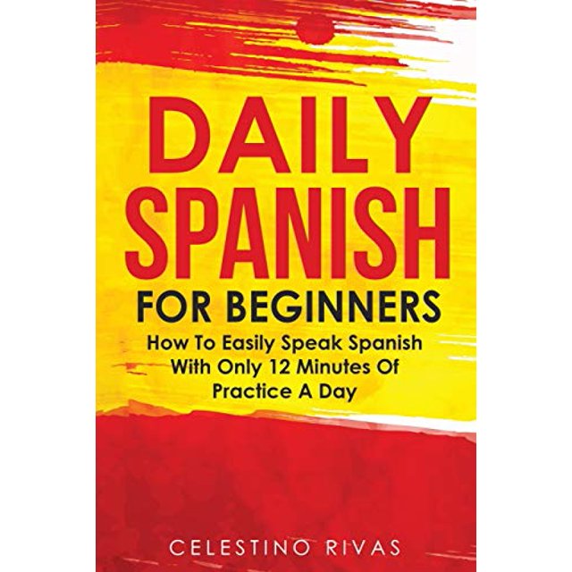 Daily Spanish For Beginners: How To Easily Speak Spanish With Only 12 Minutes Of Practice A Day (Spanish Edition)