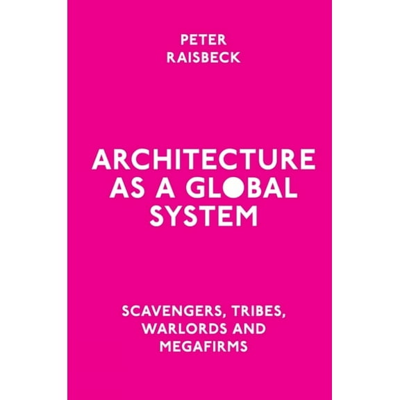 Architecture as a Global System: Scavengers, Tribes, Warlords and Megafirms, (Hardcover)