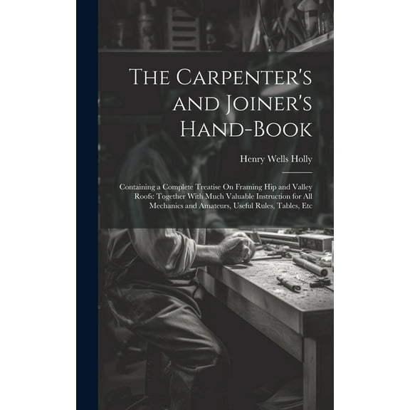 The Carpenter's and Joiner's Hand-Book: Containing a Complete Treatise On Framing Hip and Valley Roofs: Together With Mu, (Hardcover)