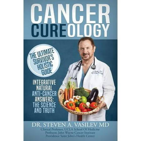 Cancer Cureology : The Ultimate Survivor's Holistic Guide: Integrative, Natural, Anti-Cancer Answers: The Science and (Best Natural Cancer Killers)