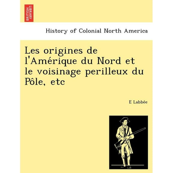 Les Origines de L'Ame Rique Du Nord Et Le Voisinage Perilleux Du Po Le, Etc