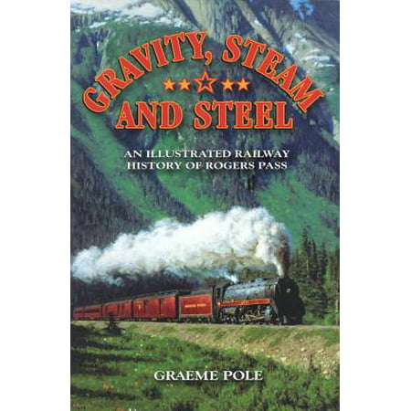 Gravity, Steam, and Steel : An Illustrated History of Rogers Pass on the Canadian Pacific