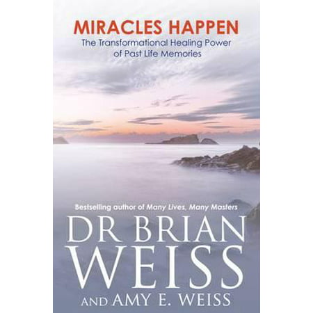 Miracles Happen : The Transformational Healing Power of Past Life Memories. Brian L. Weiss, Amy E.