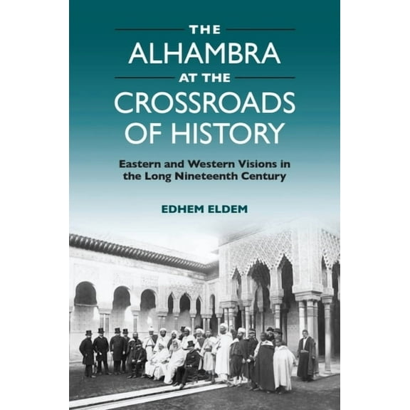 The Alhambra at the Crossroads of History: Eastern and Western Visions in the Long Nineteenth Century, (Hardcover)