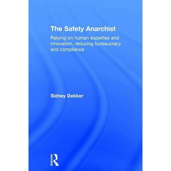 The Safety Anarchist: Relying on human expertise and innovation, reducing bureaucracy and compliance, (Hardcover)