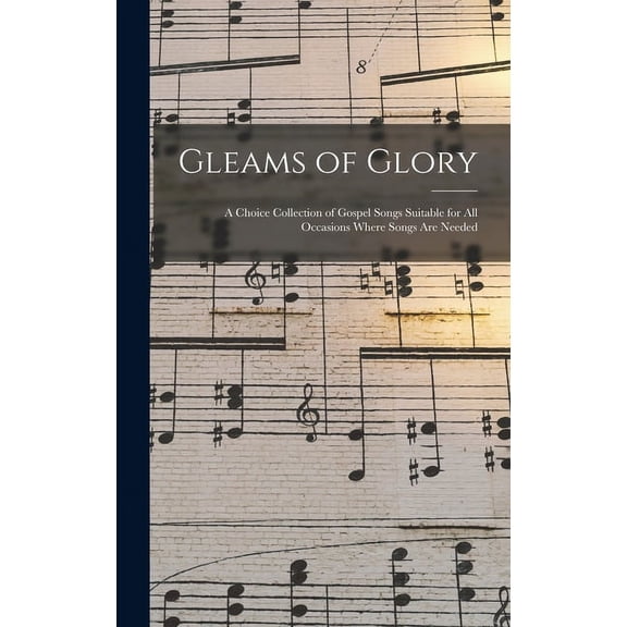 Gleams of Glory: a Choice Collection of Gospel Songs Suitable for All Occasions Where Songs Are Needed, (Hardcover)