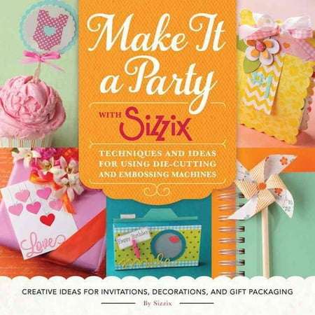 Make It a Party With Sizzix: Techniques and Ideas for Using Die-cutting and Embossing Machines