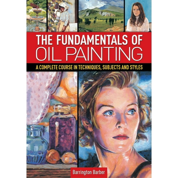 The Fundamentals of Oil Painting A Complete Course in Techniques
