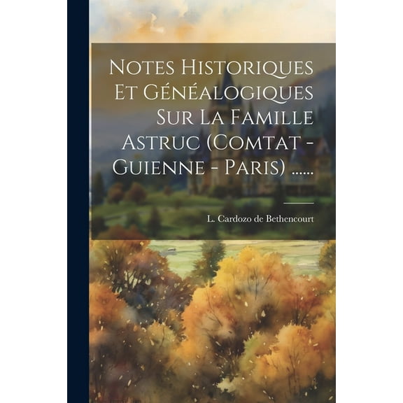 Notes Historiques Et Généalogiques Sur La Famille Astruc (comtat - Guienne - Paris) ...... (Paperback)