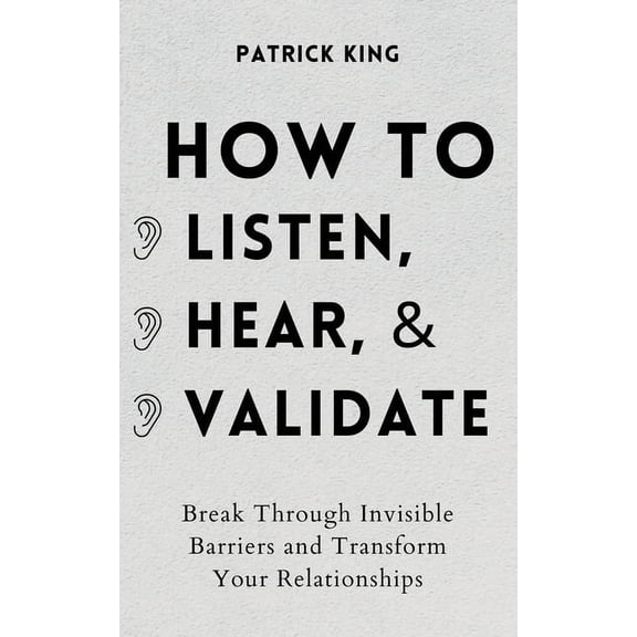 How to Listen, Hear, and Validate: Break Through Invisible Barriers and Transform Your Relationships, (Paperback)