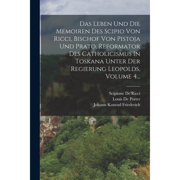 Das Leben Und Die Memoiren Des Scipio Von Ricci, Bischof Von Pistoja Und Prato, Reformator Des Catholicismus In Toskana Unter Der Regierung Leopolds, Volume 4... (Paperback)