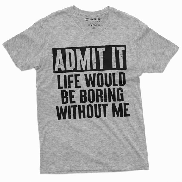 Men'S Funny Admit It T-Shirt Life Would Be Boring Without Me Humor ...
