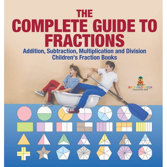 The Complete Guide to Fractions: Addition, Subtraction, Multiplication and Division Children's Fraction Books, (Hardcover)