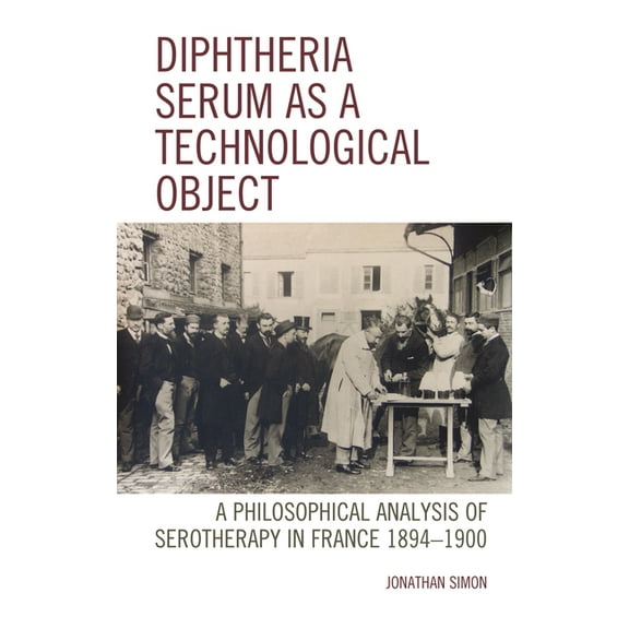 Postphenomenology and the Philosophy of Diphtheria Serum as a Technological Object: A Philosophical Analysis of Serotherapy in France 1894-1900, (Hardcover)