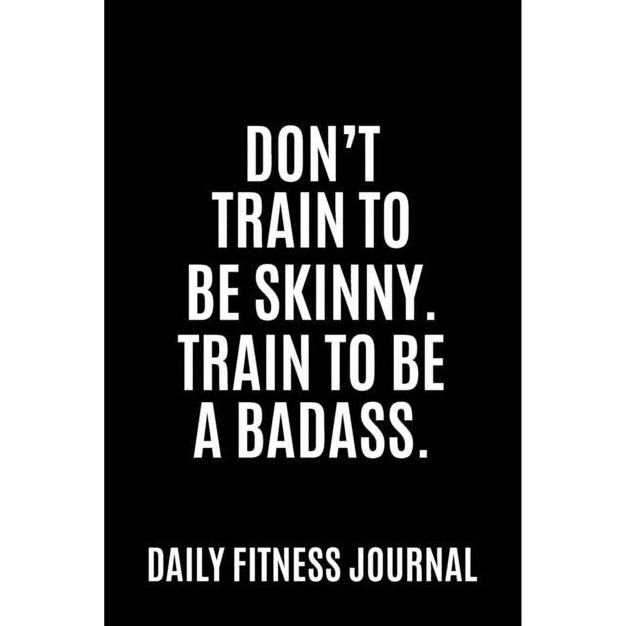 Don't train to be skinny. Train to be a Badass. Daily Fitness Journal Weight Loss, Water, Food, Cardio, Strength Trainin