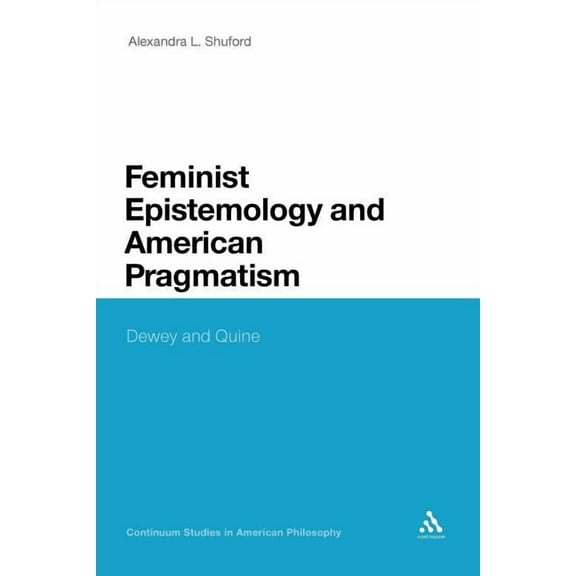 Continuum Studies in American Philosophy Feminist Epistemology and American Pragmatism: Dewey and Quine, Book 17, (Paperback)