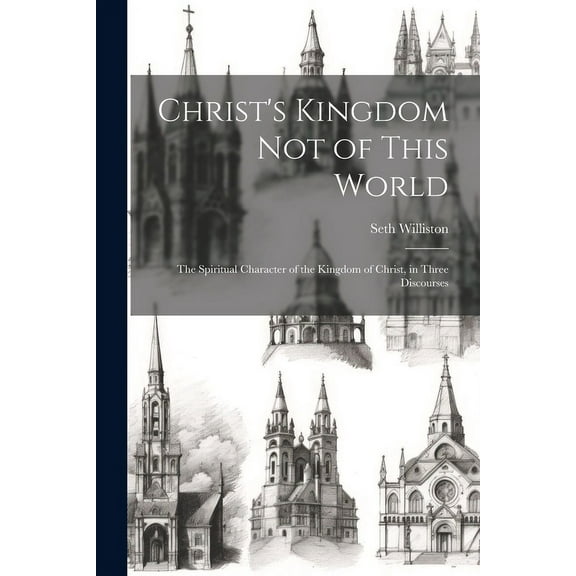 Christ's Kingdom Not of This World : The Spiritual Character of the Kingdom of Christ, in Three Discourses (Paperback)