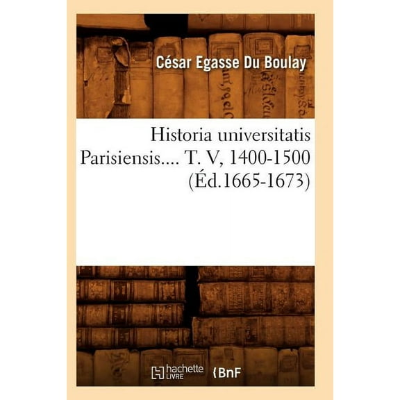Historia Universitatis Parisiensis. Tome V, 1400-1500 (Ed.1665-1673)