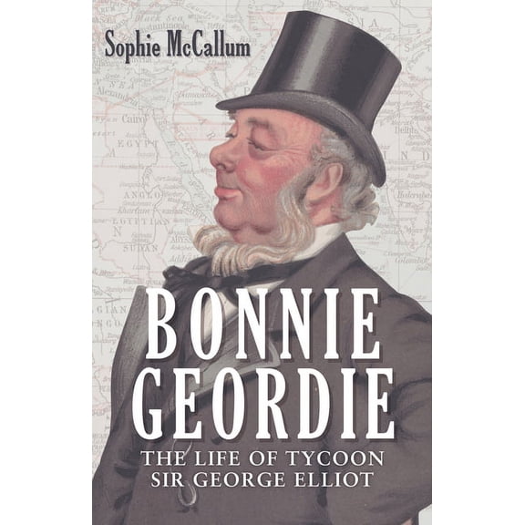 Bonnie Geordie : The Life of Tycoon Sir George Elliot (Hardcover)