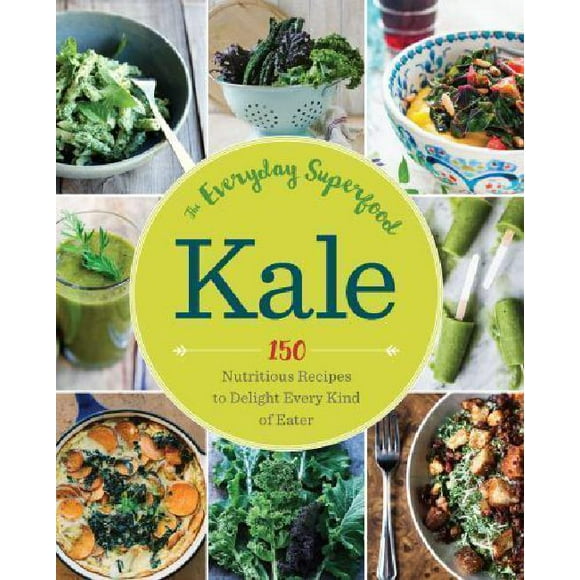 Kale: The Everyday Superfood: 150 Nutritious Recipes to Delight Every Kind of Eater