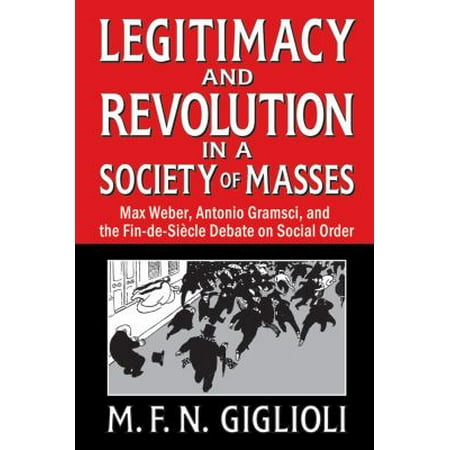 Legitimacy and Revolution in a Society of Masses: Max Weber, Antonio Gramsci, and the Fin-de-Siecle Debate on Social Order