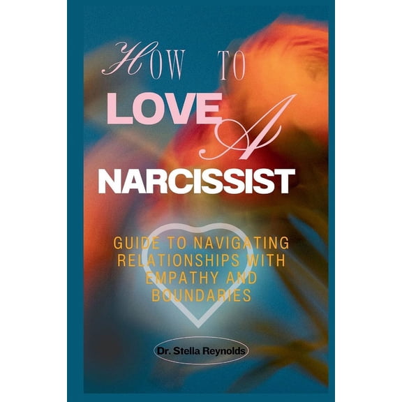 How To Love A Narcissist: Guide to Navigating Relationships With Empathy And Boundaries (Paperback)