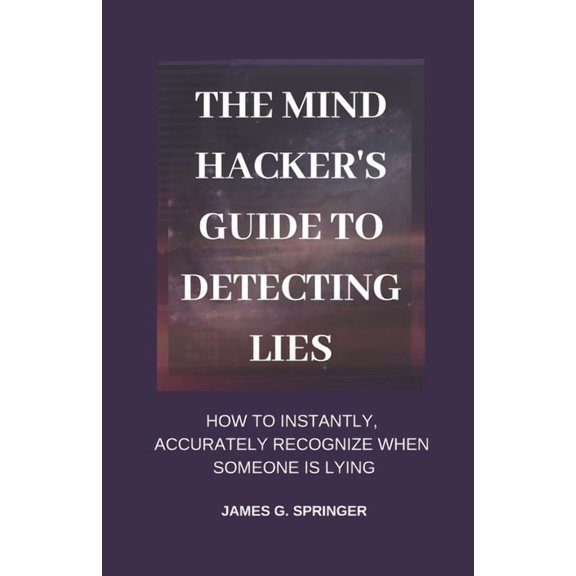 The Mind Hacker's Guide to Detecting Lies: How to Instantly, Accurately Recognize When Someone is Lying, (Paperback)