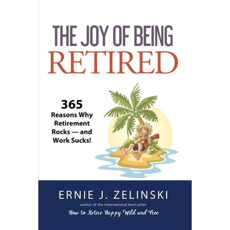 The Joy of Being Retired : 365 Reasons Why Retirement Rocks -- And Work