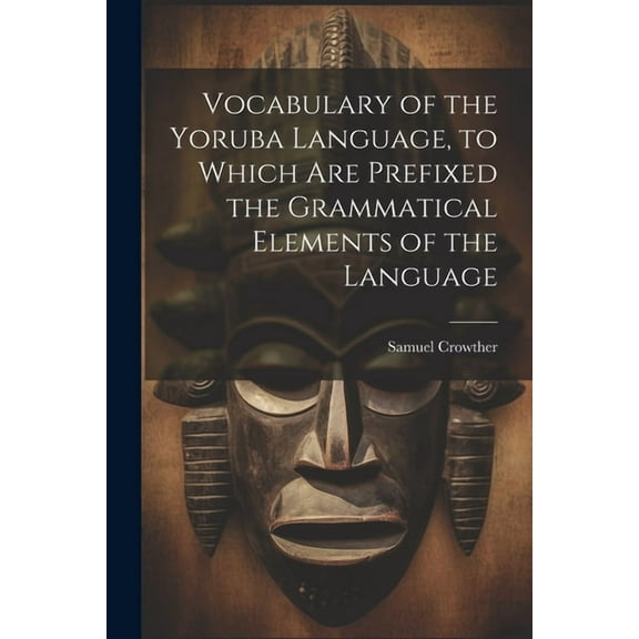 Vocabulary of the Yoruba Language, to Which Are Prefixed the Grammatical Elements of the Language (Paperback)