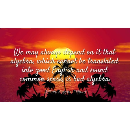 - William Kingdon Clifford - We may always depend on it that algebra, which cannot be translated into good English and sound common sense, is bad algebra - Famous Quotes Laminated POSTER PRINT 24X20.