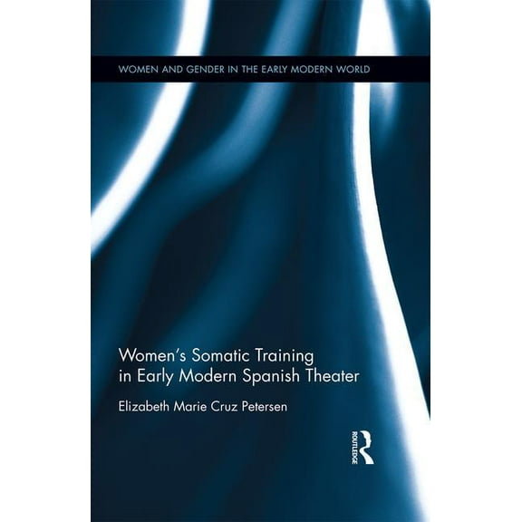 Women and Gender in the Early Modern Wor Women's Somatic Training in Early Modern Spanish Theater, (Hardcover)