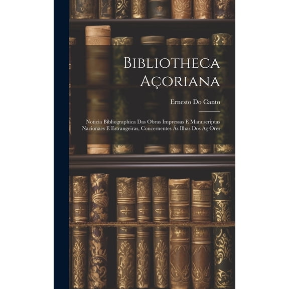 Bibliotheca Açoriana : Noticia Bibliographica Das Obras Impressas E Manuscriptas Nacionaes E Estrangeiras, Concernentes Ás Ilhas Dos Aç Ores (Hardcover)