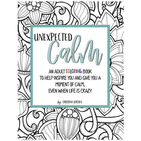 Unexpected Calm: An Adult Coloring Book to Help Inspire You and Give You a Moment of Calm, Even When Life Is Crazy