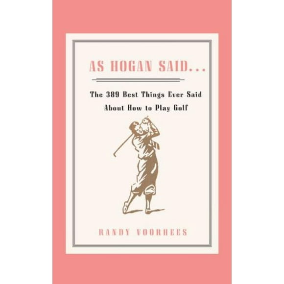 As Hogan Said . . .: The 389 Best Things Anyone Said about How to Play Golf