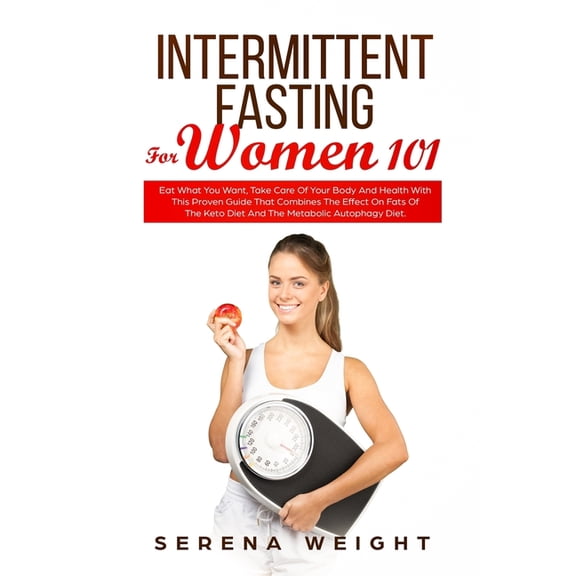 Intermittent Fasting For Women 101: Eat What You Want, Take Care Of Your Body And Health With This Proven Guide That Combines The Effect On Fats Of Th